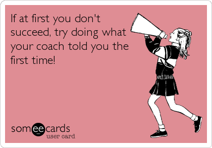 If at first you don't
succeed, try doing what
your coach told you the
first time!