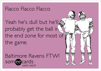 Flacco Flacco Flacco

Yeah he's dull but he'll
probably get the ball in
the end zone for most of
the game.

Baltimore Ravens FTW