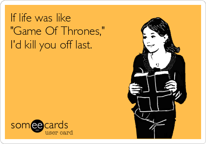 If life was like
"Game Of Thrones,"
I'd kill you off last.