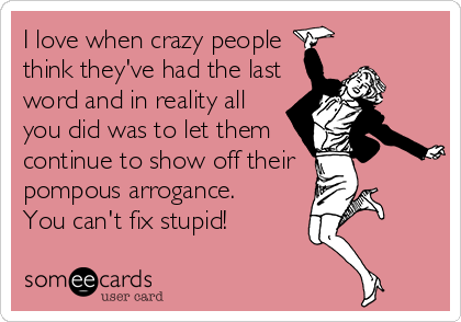 I love when crazy people
think they've had the last
word and in reality all
you did was to let them
continue to show off their
pompous arrogance.
You can't fix stupid!