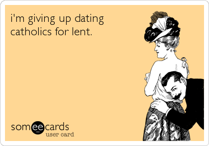 i'm giving up dating
catholics for lent.