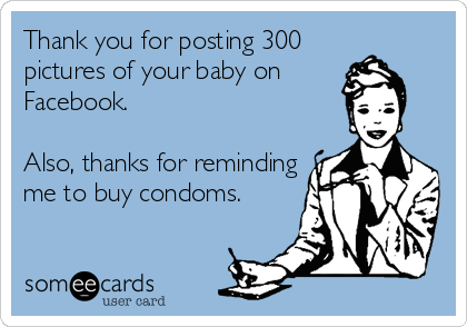 Thank you for posting 300
pictures of your baby on
Facebook. 

Also, thanks for reminding
me to buy condoms.