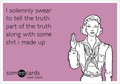 I solemnly swear 
to tell the truth
part of the truth
along with some 
shit i made up