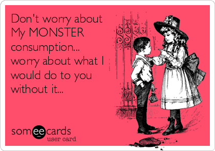 Don't worry about
My MONSTER
consumption...
worry about what I
would do to you
without it...