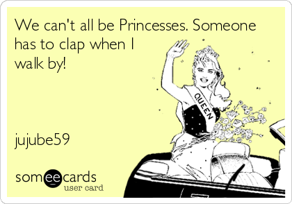 We can't all be Princesses. Someone
has to clap when I
walk by!                   
                                                                                                              


jujube59