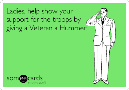 Ladies, help show your
support for the troops by
giving a Veteran a Hummer