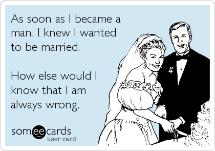 As soon as I became a
man, I knew I wanted
to be married.

How else would I
know that I am
always wrong.
