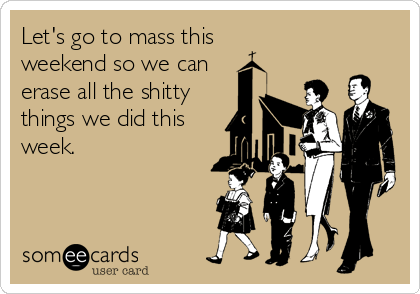 Let's go to mass this 
weekend so we can
erase all the shitty 
things we did this
week.