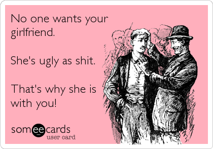 No one wants your
girlfriend. 

She's ugly as shit.

That's why she is
with you!