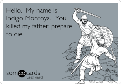 Hello.  My name is
Indigo Montoya.  You
killed my father, prepare
to die.