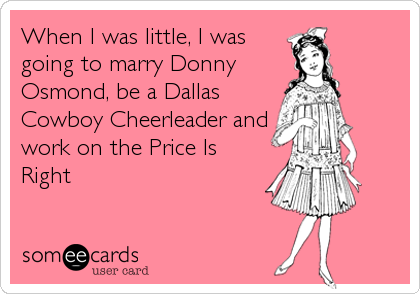 When I was little, I was
going to marry Donny
Osmond, be a Dallas
Cowboy Cheerleader and
work on the Price Is
Right