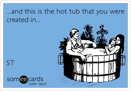 ....and this is the hot tub that you were
created in...




ST