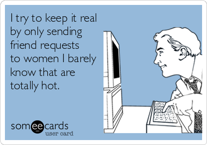 I try to keep it real
by only sending 
friend requests 
to women I barely 
know that are
totally hot.
