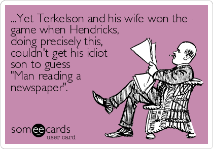 ...Yet Terkelson and his wife won the
game when Hendricks,
doing precisely this, 
couldn't get his idiot
son to guess
"Man reading a <br /%3