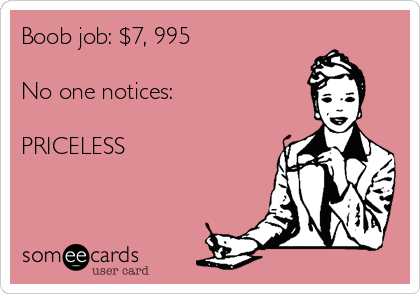 Boob job: $7, 995

No one notices:

PRICELESS