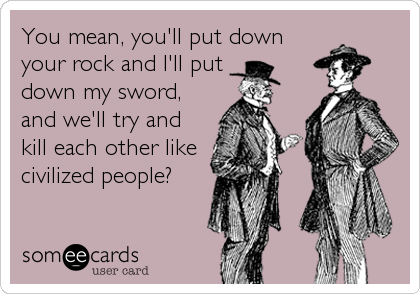 You mean, you'll put down
your rock and I'll put 
down my sword,
and we'll try and
kill each other like
civilized people?