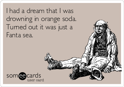 I had a dream that I was
drowning in orange soda.
Turned out it was just a
Fanta sea.