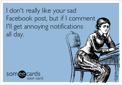 I don't really like your sad
Facebook post, but if I comment
I'll get annoying notifications
all day.