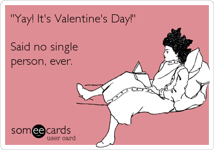 "Yay! It's Valentine's Day!"

Said no single
person, ever.