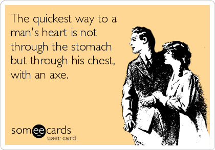 The quickest way to a
man's heart is not
through the stomach
but through his chest,
with an axe.