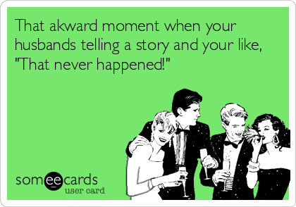 That akward moment when your
husbands telling a story and your like,
"That never happened!"