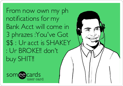 From now own my ph
notifications for my
Bank Acct will come in
3 phrazes :You've Got
$$ : Ur acct is SHAKEY
: Ur BROKE!! don't
buy SHIT!!