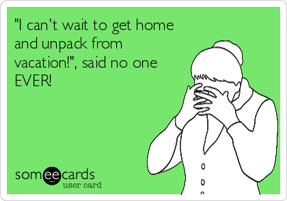 "I can't wait to get home
and unpack from
vacation!", said no one
EVER!