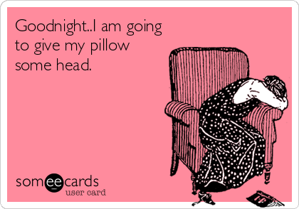 Goodnight..I am going
to give my pillow
some head.