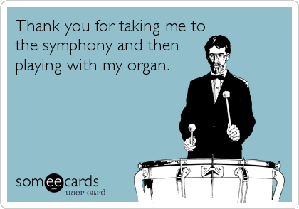 Thank you for taking me to
the symphony and then
playing with my organ.