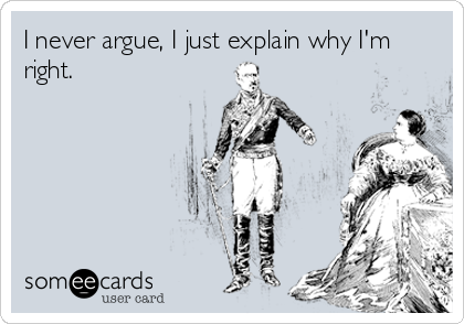 I never argue, I just explain why I'm
right.