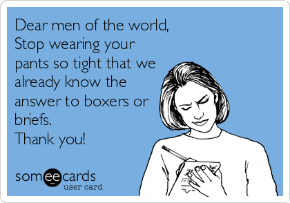 Dear men of the world, 
Stop wearing your
pants so tight that we
already know the
answer to boxers or
briefs. 
Thank you!