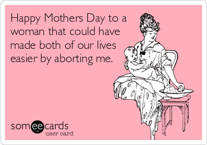 Happy Mothers Day to a 
woman that could have
made both of our lives 
easier by aborting me.