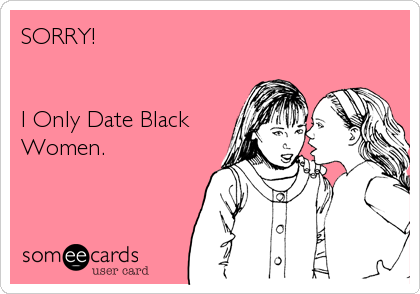 SORRY!


I Only Date Black
Women.