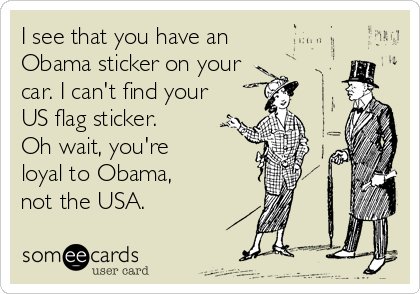 I see that you have an 
Obama sticker on your
car. I can't find your
US flag sticker. 
Oh wait, you're 
loyal to Obama, 
not the USA.