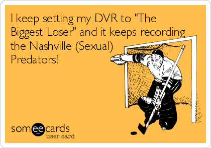 I keep setting my DVR to "The
Biggest Loser" and it keeps recording
the Nashville (Sexual)
Predators!