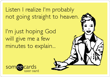 Listen I realize I'm probably
not going straight to heaven.

I'm just hoping God
will give me a few
minutes to explain...