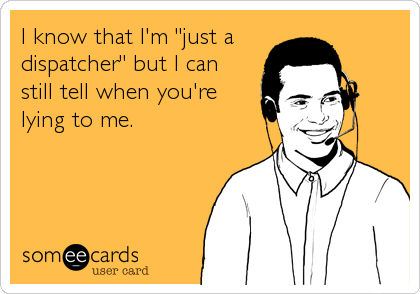 I know that I'm "just a
dispatcher" but I can 
still tell when you're
lying to me.