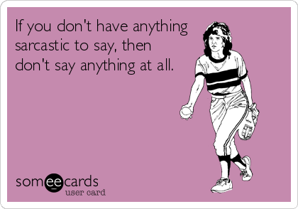 If you don't have anything 
sarcastic to say, then
don't say anything at all.