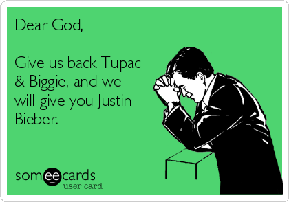 Dear God,

Give us back Tupac
& Biggie, and we 
will give you Justin
Bieber.