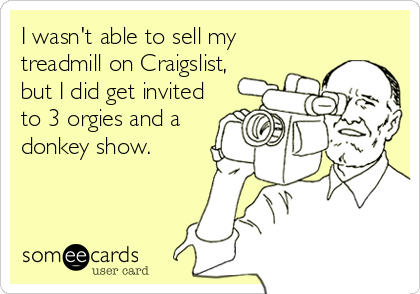 I wasn't able to sell my
treadmill on Craigslist,
but I did get invited
to 3 orgies and a
donkey show.