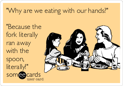 "Why are we eating with our hands?"

"Because the
fork literally
ran away
with the
spoon,
literally!"