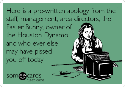 Here is a pre-written apology from the
staff, management, area directors, the
Easter Bunny, owner of
the Houston Dynamo
and who ever else
may have pissed
you off today.