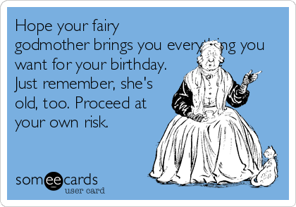 Hope your fairy
godmother brings you everything you
want for your birthday.
Just remember, she's
old, too. Proceed at
your own risk.