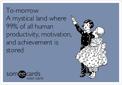 To-morrow
A mystical land where
99% of all human
productivity, motivation,
and achievement is
stored