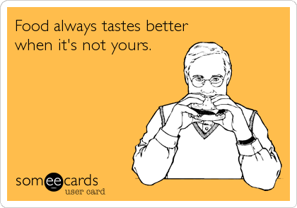 Food always tastes better
when it's not yours.