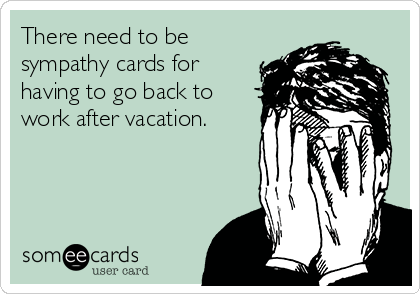 There need to be
sympathy cards for
having to go back to
work after vacation.