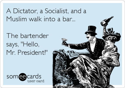 A Dictator, a Socialist, and a
Muslim walk into a bar... 

The bartender
says, "Hello, 
Mr. President!"