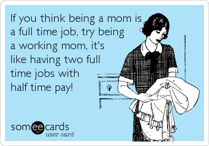 If you think being a mom is
a full time job, try being
a working mom, it's
like having two full
time jobs with
half time pay!
