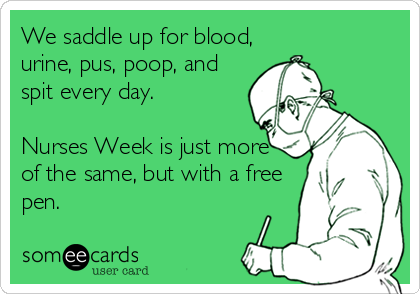 We saddle up for blood,
urine, pus, poop, and
spit every day.

Nurses Week is just more
of the same, but with a free
pen.