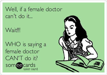 Well, if a female doctor
can't do it...

Wait!!!  

WHO is saying a
female doctor
CAN'T do it?
